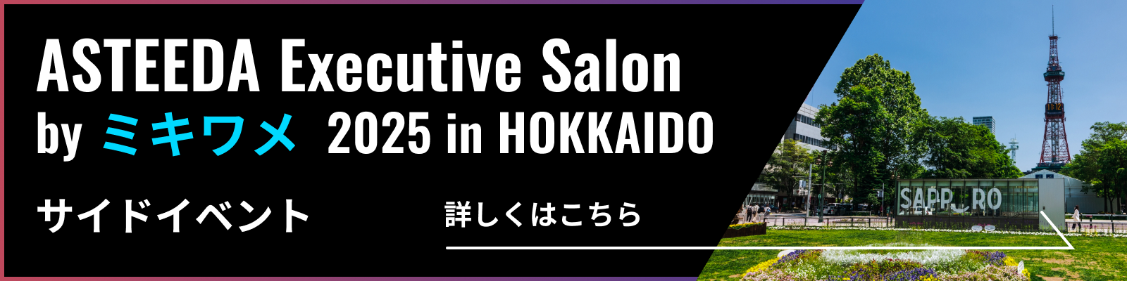 ASTEEDA Executive Salon by ミキワメ 2025 in HOKKAIDO サイドイベント 詳しくはこちら