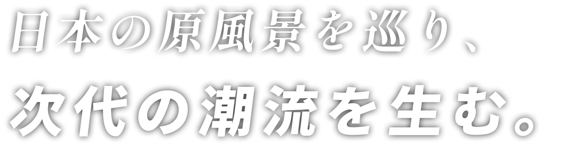日本の原風景を巡り、次代の潮流を生む。